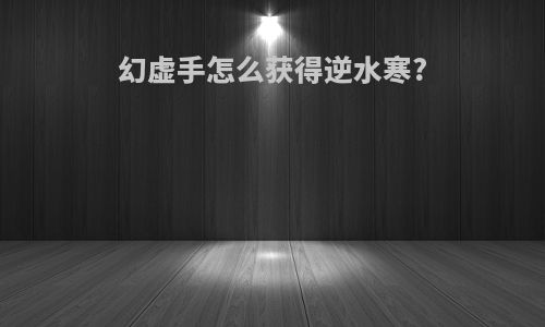 幻虚手怎么获得逆水寒?
