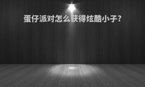 蛋仔派对怎么获得炫酷小子?