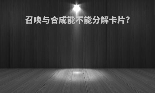 召唤与合成能不能分解卡片?