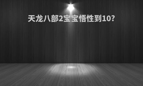 天龙八部2宝宝悟性到10?
