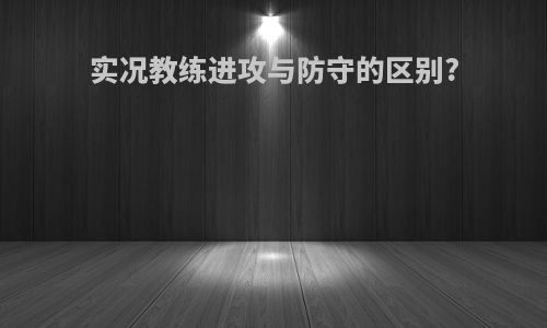 实况教练进攻与防守的区别?