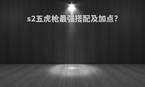s2五虎枪最强搭配及加点?