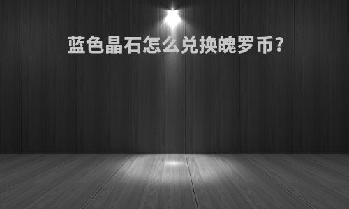 蓝色晶石怎么兑换魄罗币?