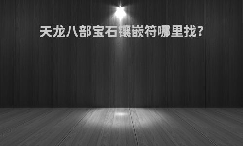 天龙八部宝石镶嵌符哪里找?