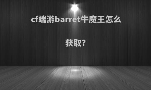 cf端游barret牛魔王怎么获取?