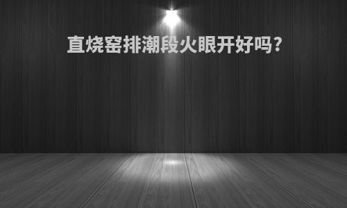 直烧窑排潮段火眼开好吗?