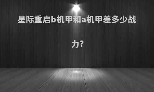 星际重启b机甲和a机甲差多少战力?