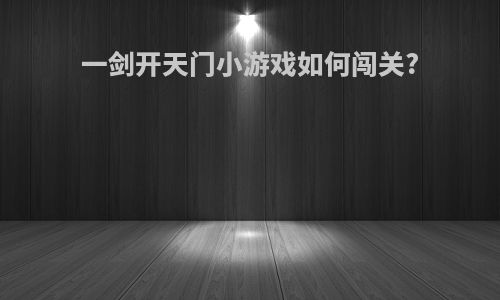 一剑开天门小游戏如何闯关?
