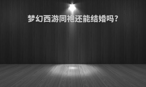 梦幻西游同袍还能结婚吗?