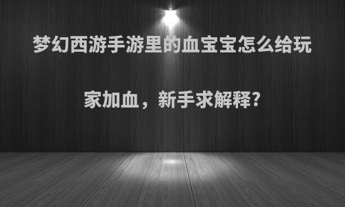 梦幻西游手游里的血宝宝怎么给玩家加血,新手求解释?