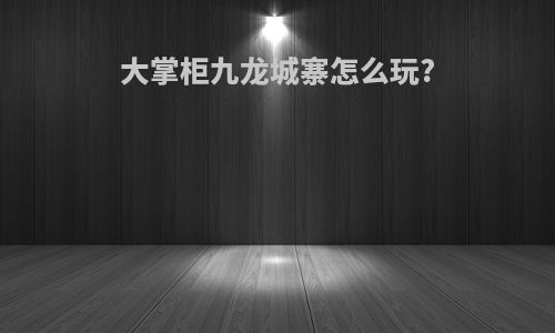 大掌柜九龙城寨怎么玩?