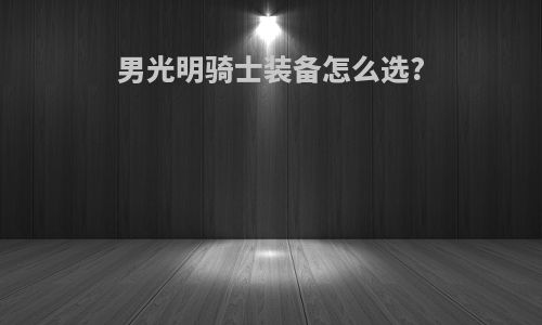 男光明骑士装备怎么选?