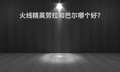 火线精英劳拉和巴尔哪个好?