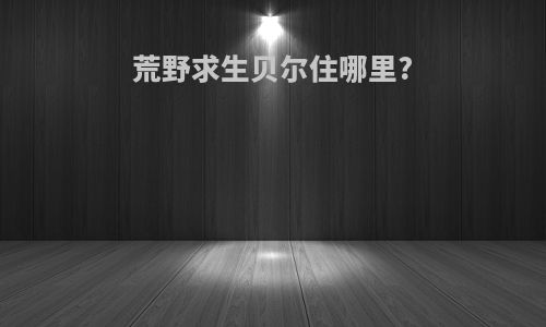 荒野求生贝尔住哪里?