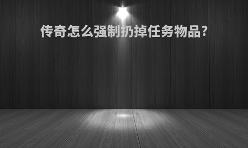 传奇怎么强制扔掉任务物品?