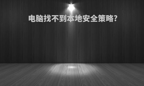 电脑找不到本地安全策略?