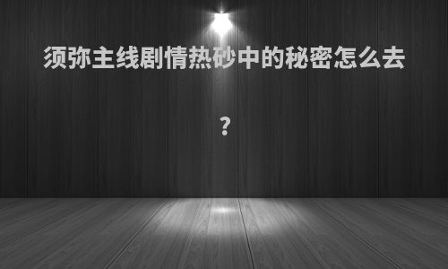 须弥主线剧情热砂中的秘密怎么去?