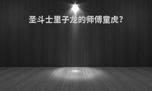 圣斗士里子龙的师傅童虎?