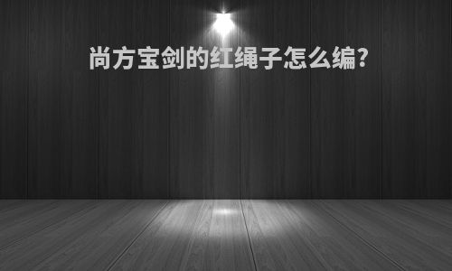 尚方宝剑的红绳子怎么编?