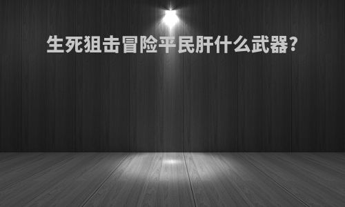 生死狙击冒险平民肝什么武器?