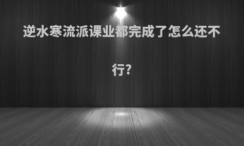 逆水寒流派课业都完成了怎么还不行?
