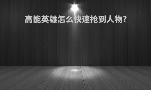 高能英雄怎么快速抢到人物?
