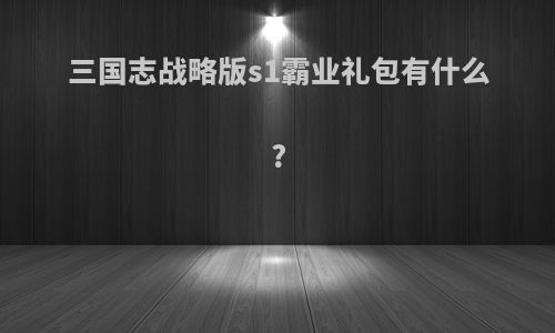 三国志战略版s1霸业礼包有什么?