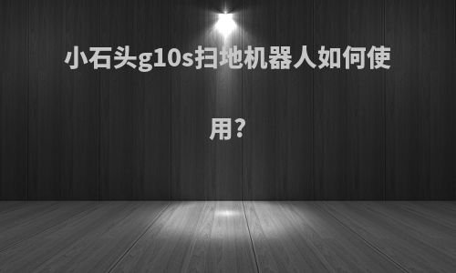 小石头g10s扫地机器人如何使用?