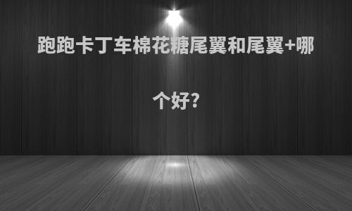 跑跑卡丁车棉花糖尾翼和尾翼+哪个好?
