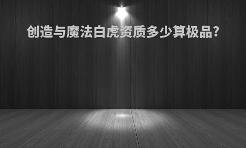 创造与魔法白虎资质多少算极品?