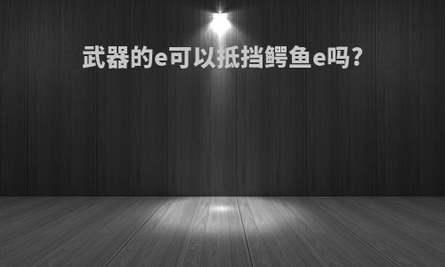 武器的e可以抵挡鳄鱼e吗?