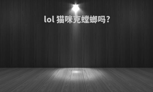 lol 猫咪克螳螂吗?