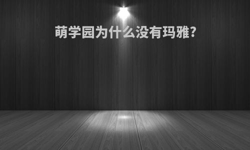 萌学园为什么没有玛雅?