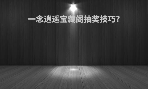 一念逍遥宝藏阁抽奖技巧?