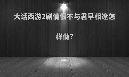 大话西游2剧情恨不与君早相逢怎样做?