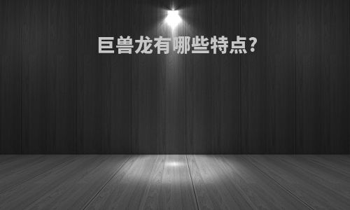 巨兽龙有哪些特点?