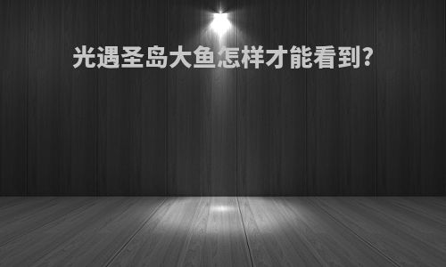 光遇圣岛大鱼怎样才能看到?