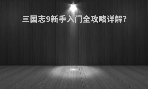三国志9新手入门全攻略详解?