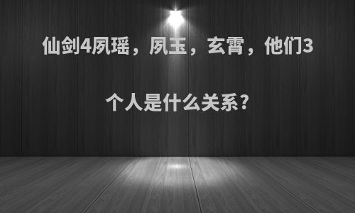 仙剑4夙瑶,夙玉,玄霄,他们3个人是什么关系?