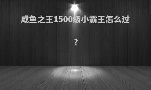 咸鱼之王1500级小霸王怎么过?