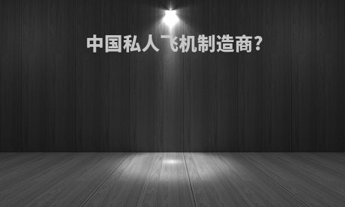 中国私人飞机制造商?