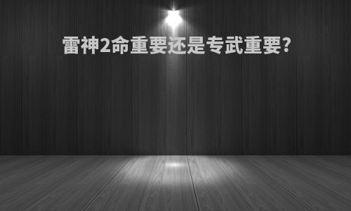 雷神2命重要还是专武重要?