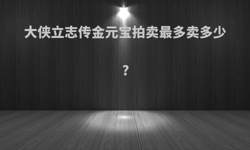 大侠立志传金元宝拍卖最多卖多少?
