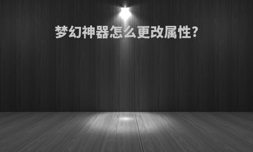梦幻神器怎么更改属性?