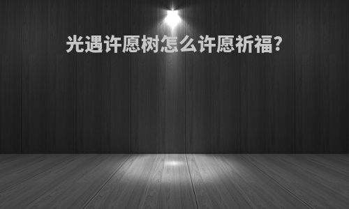 光遇许愿树怎么许愿祈福?