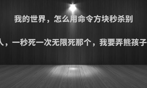 我的世界,怎么用命令方块秒杀别人,一秒死一次无限死那个,我要弄熊孩子?