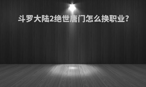 斗罗大陆2绝世唐门怎么换职业?
