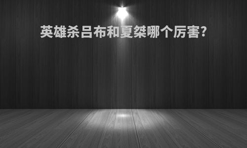 英雄杀吕布和夏桀哪个厉害?