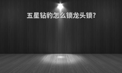 五星钻豹怎么锁龙头锁?