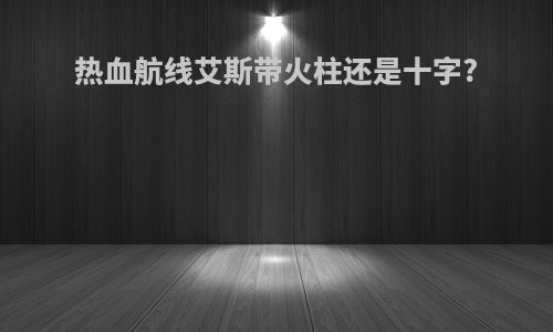 热血航线艾斯带火柱还是十字?